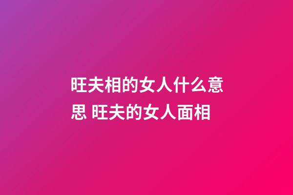 旺夫相的女人什么意思 旺夫的女人面相